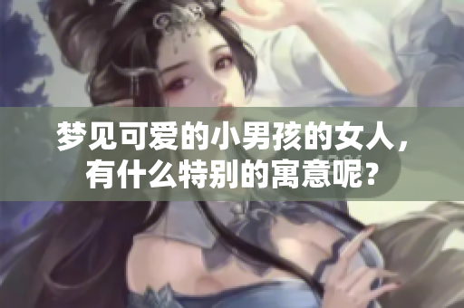 梦见可爱的小男孩的女人，有什么特别的寓意呢？