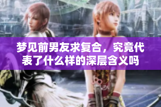 梦见前男友求复合，究竟代表了什么样的深层含义吗