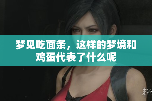 梦见吃面条，这样的梦境和鸡蛋代表了什么呢