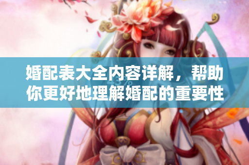 婚配表大全内容详解，帮助你更好地理解婚配的重要性与细节