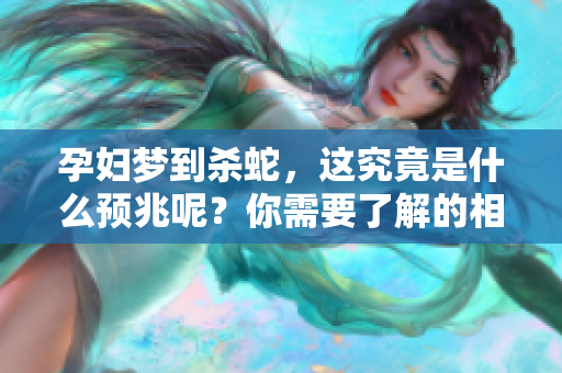 孕妇梦到杀蛇，这究竟是什么预兆呢？你需要了解的相关信息。