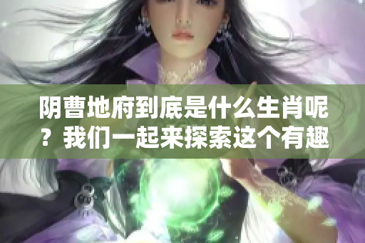 阴曹地府到底是什么生肖呢？我们一起来探索这个有趣的问题吧！