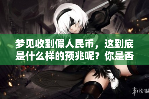 梦见收到假人民币，这到底是什么样的预兆呢？你是否也好奇呢？