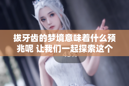 拔牙齿的梦境意味着什么预兆呢 让我们一起探索这个梦的深层含义