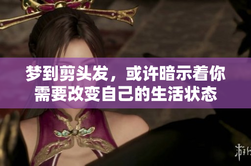 梦到剪头发，或许暗示着你需要改变自己的生活状态