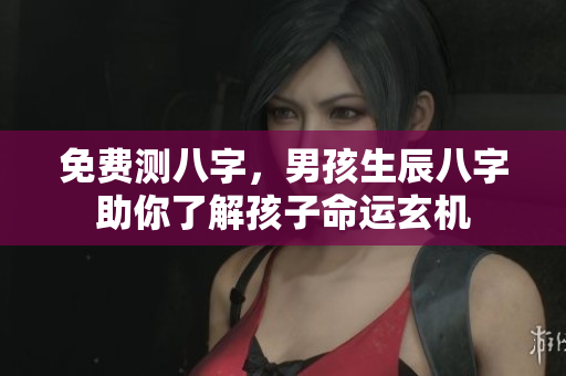 免费测八字，男孩生辰八字助你了解孩子命运玄机