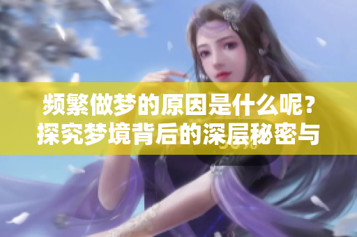 频繁做梦的原因是什么呢？探究梦境背后的深层秘密与影响