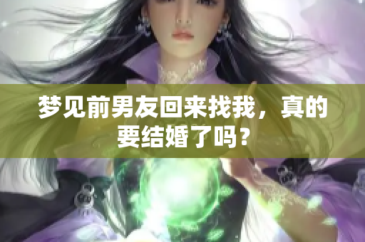 梦见前男友回来找我，真的要结婚了吗？