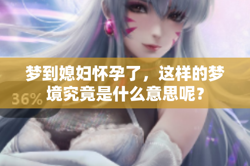 梦到媳妇怀孕了，这样的梦境究竟是什么意思呢？