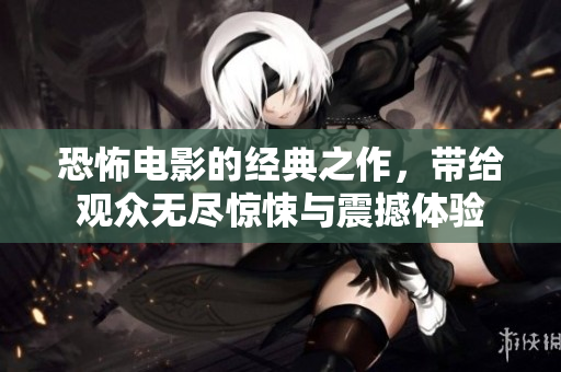 恐怖电影的经典之作，带给观众无尽惊悚与震撼体验