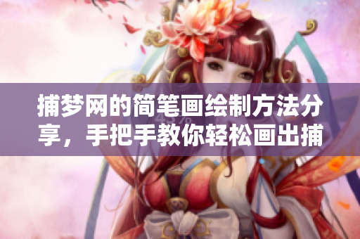 捕梦网的简笔画绘制方法分享，手把手教你轻松画出捕梦网
