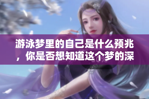 游泳梦里的自己是什么预兆，你是否想知道这个梦的深层含义呢