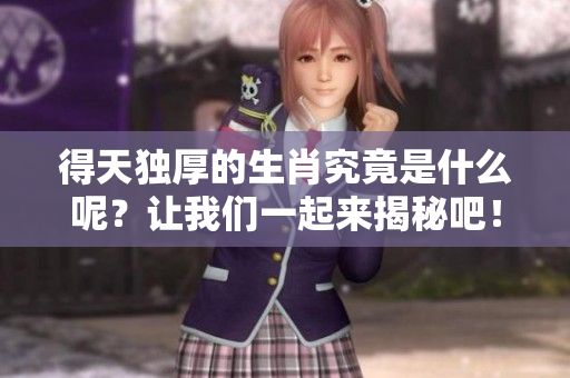 得天独厚的生肖究竟是什么呢？让我们一起来揭秘吧！