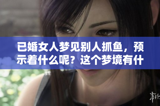 已婚女人梦见别人抓鱼，预示着什么呢？这个梦境有什么特别的征兆呢？