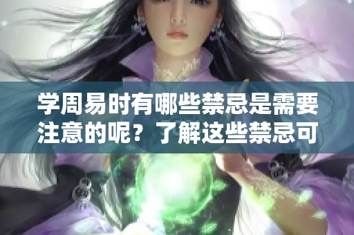 学周易时有哪些禁忌是需要注意的呢？了解这些禁忌可以提升学习效果。