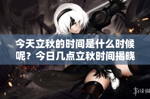今天立秋的时间是什么时候呢？今日几点立秋时间揭晓！