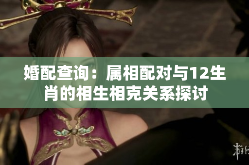婚配查询：属相配对与12生肖的相生相克关系探讨