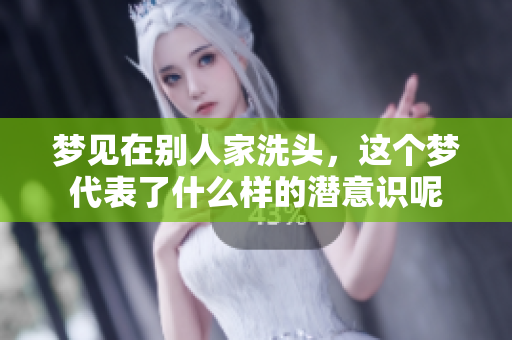 梦见在别人家洗头，这个梦代表了什么样的潜意识呢
