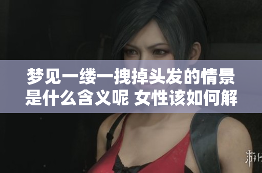 梦见一缕一拽掉头发的情景是什么含义呢 女性该如何解读这个梦呢