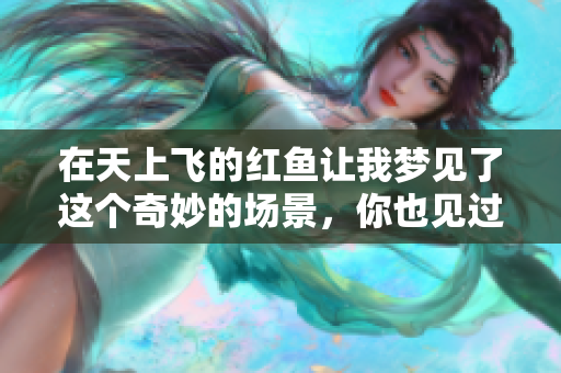 在天上飞的红鱼让我梦见了这个奇妙的场景，你也见过吗