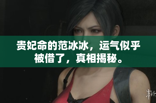贵妃命的范冰冰，运气似乎被借了，真相揭秘。