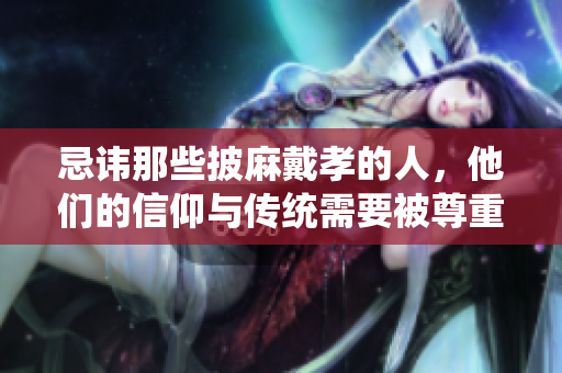 忌讳那些披麻戴孝的人，他们的信仰与传统需要被尊重