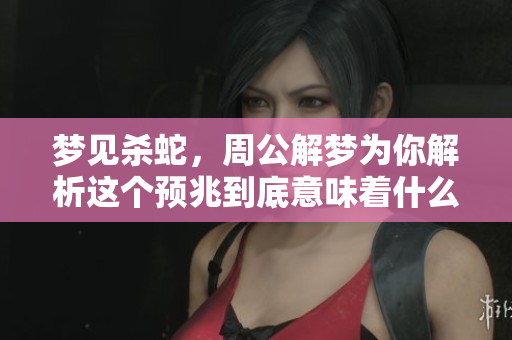 梦见杀蛇，周公解梦为你解析这个预兆到底意味着什么呢