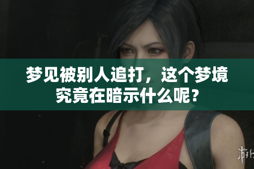 梦见被别人追打，这个梦境究竟在暗示什么呢？