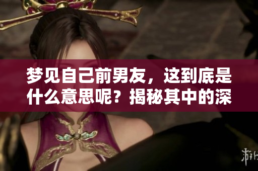梦见自己前男友，这到底是什么意思呢？揭秘其中的深层含义与情感。
