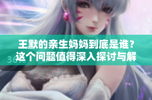 王默的亲生妈妈到底是谁？这个问题值得深入探讨与解答。