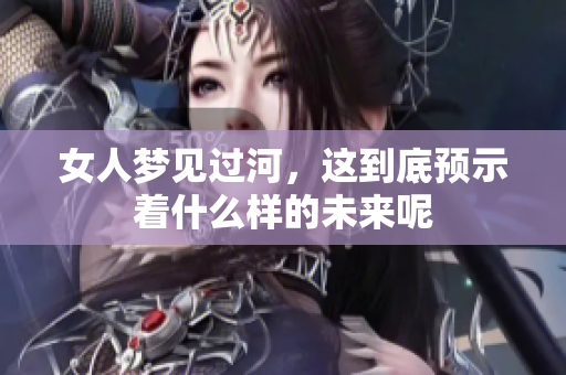女人梦见过河，这到底预示着什么样的未来呢