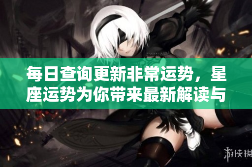 每日查询更新非常运势，星座运势为你带来最新解读与分析