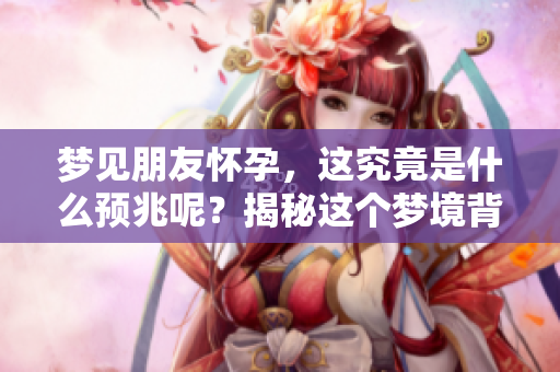 梦见朋友怀孕，这究竟是什么预兆呢？揭秘这个梦境背后的含义与象征。
