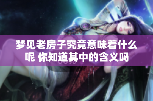 梦见老房子究竟意味着什么呢 你知道其中的含义吗