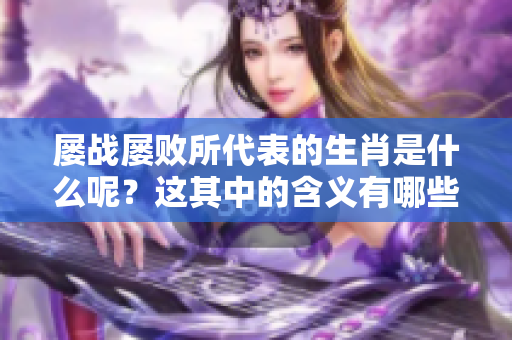 屡战屡败所代表的生肖是什么呢？这其中的含义有哪些值得关注的地方？