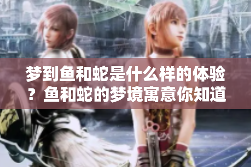 梦到鱼和蛇是什么样的体验？鱼和蛇的梦境寓意你知道吗？