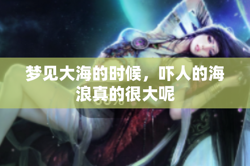 梦见大海的时候，吓人的海浪真的很大呢