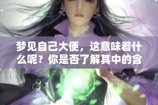 梦见自己大便，这意味着什么呢？你是否了解其中的含义？