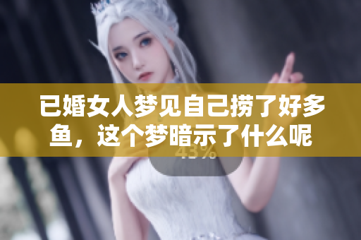 已婚女人梦见自己捞了好多鱼，这个梦暗示了什么呢