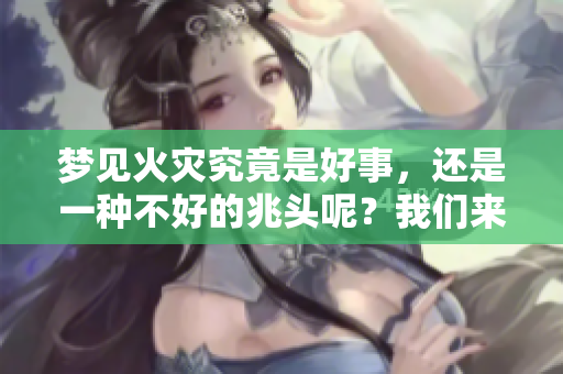 梦见火灾究竟是好事，还是一种不好的兆头呢？我们来探讨一下。