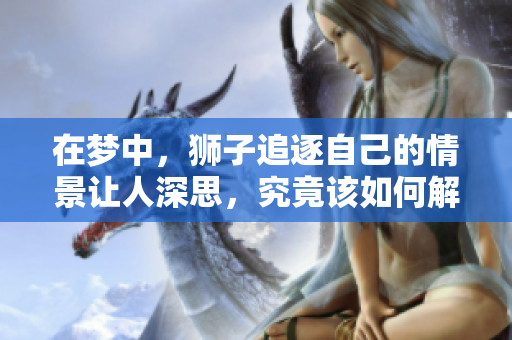 在梦中，狮子追逐自己的情景让人深思，究竟该如何解读这种梦境呢