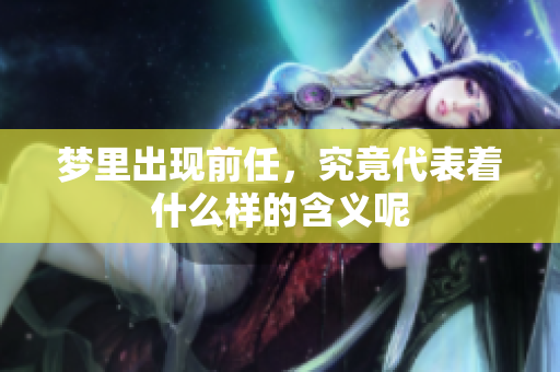 梦里出现前任，究竟代表着什么样的含义呢