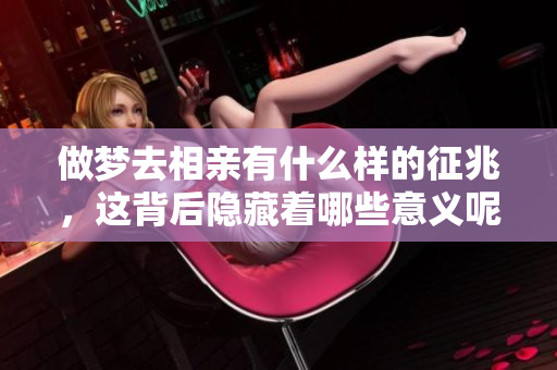 做梦去相亲有什么样的征兆，这背后隐藏着哪些意义呢