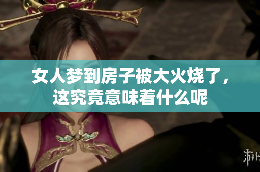 女人梦到房子被大火烧了，这究竟意味着什么呢