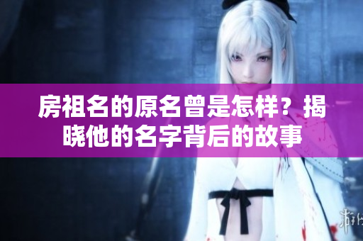 房祖名的原名曾是怎样？揭晓他的名字背后的故事