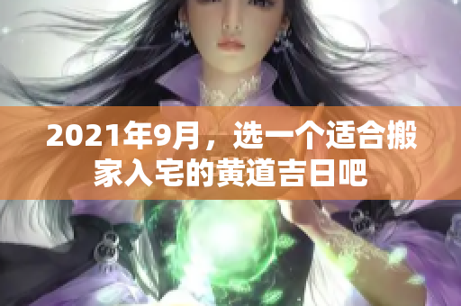 2021年9月，选一个适合搬家入宅的黄道吉日吧