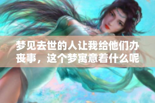 梦见去世的人让我给他们办丧事，这个梦寓意着什么呢