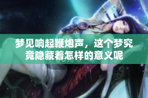梦见响起鞭炮声，这个梦究竟隐藏着怎样的意义呢