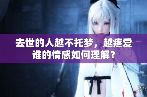 去世的人越不托梦，越疼爱谁的情感如何理解？