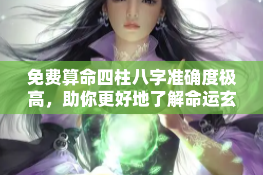 免费算命四柱八字准确度极高，助你更好地了解命运玄机